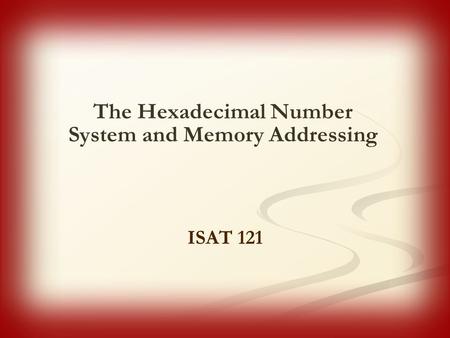 The Hexadecimal Number System and Memory Addressing ISAT 121.