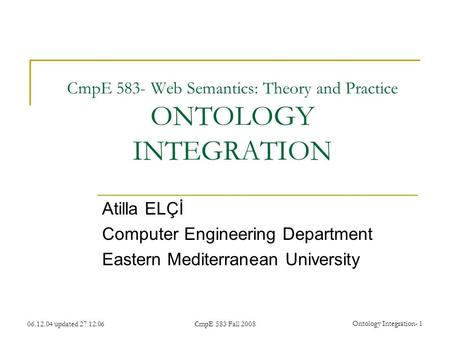 06.12.04 updated 27.12.06CmpE 583 Fall 2008 Ontology Integration- 1 CmpE 583- Web Semantics: Theory and Practice ONTOLOGY INTEGRATION Atilla ELÇİ Computer.