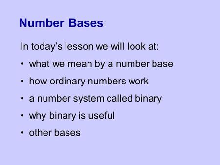 Number Bases In today’s lesson we will look at: what we mean by a number base how ordinary numbers work a number system called binary why binary is useful.