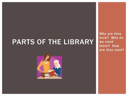 Why are they here? Why do we need them? How are they used? PARTS OF THE LIBRARY.