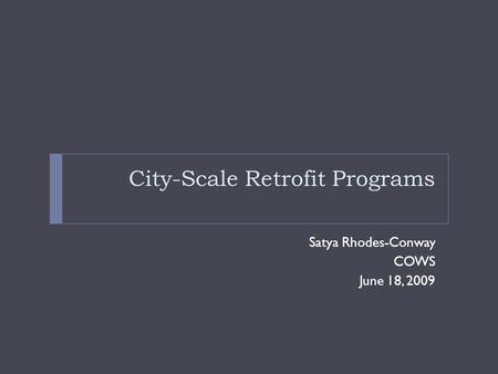 City-Scale Retrofit Programs Satya Rhodes-Conway COWS June 18, 2009.