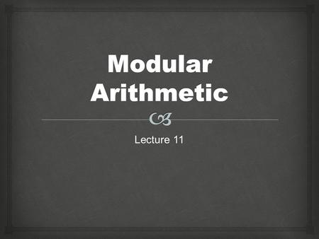 Lecture 11.   Modular arithmetic is arithmetic in which numbers do not continue forever.  Modulo 7 has numbers 0, 1, 2, 3, 4, 5, and 6.  Modulo 5.