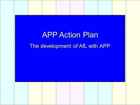 APP Action Plan The development of AfL with APP. PROCESS Familiarisation with AFs & Standard files Practice in levelling Standard files using APP guidelines.