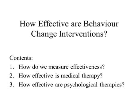 How Effective are Behaviour Change Interventions? Contents: 1.How do we measure effectiveness? 2.How effective is medical therapy? 3.How effective are.