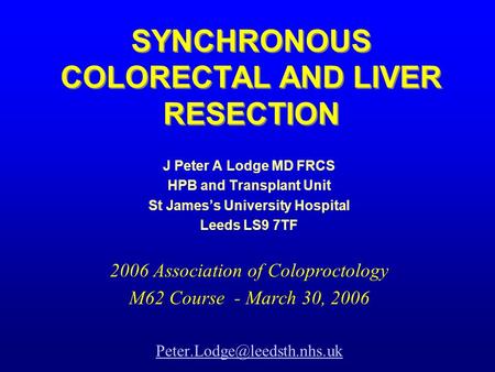 SYNCHRONOUS COLORECTAL AND LIVER RESECTION J Peter A Lodge MD FRCS HPB and Transplant Unit St James’s University Hospital Leeds LS9 7TF 2006 Association.