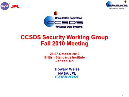 1 CCSDS Security Working Group Fall 2010 Meeting 26-27 October 2010 British Standards Institute London, UK Howard Weiss NASA/JPL.