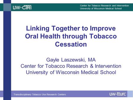 Center for Tobacco Research and Intervention University of Wisconsin Medical School Transdisciplinary Tobacco Use Research Centers Linking Together to.