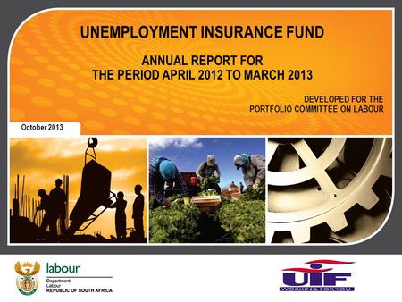UNEMPLOYMENT INSURANCE FUND ANNUAL REPORT FOR THE PERIOD APRIL 2012 TO MARCH 2013 DEVELOPED FOR THE PORTFOLIO COMMITTEE ON LABOUR October 2013.