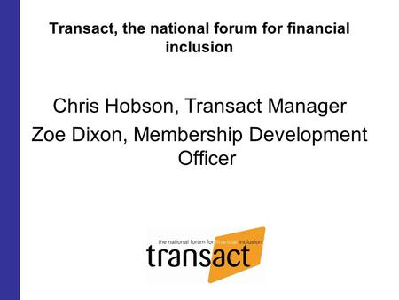 Transact, the national forum for financial inclusion Chris Hobson, Transact Manager Zoe Dixon, Membership Development Officer.