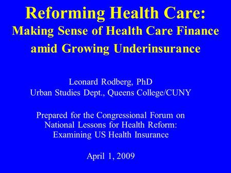 Reforming Health Care: Making Sense of Health Care Finance amid Growing Underinsurance Leonard Rodberg, PhD Urban Studies Dept., Queens College/CUNY Prepared.