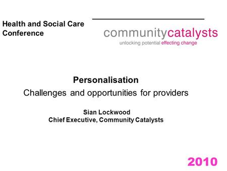 2010 Health and Social Care Conference Personalisation Challenges and opportunities for providers Sian Lockwood Chief Executive, Community Catalysts.