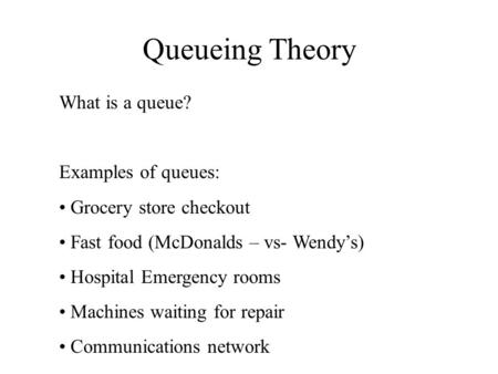 Queueing Theory What is a queue? Examples of queues: Grocery store checkout Fast food (McDonalds – vs- Wendy’s) Hospital Emergency rooms Machines waiting.