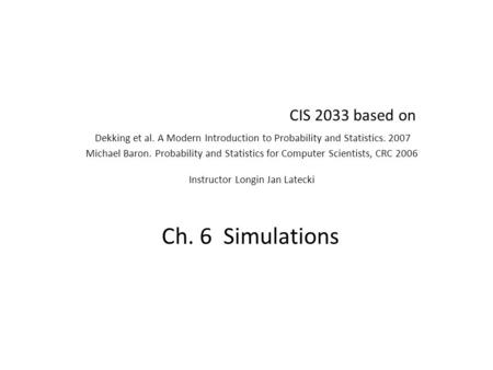 CIS 2033 based on Dekking et al. A Modern Introduction to Probability and Statistics. 2007 Michael Baron. Probability and Statistics for Computer Scientists,