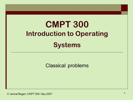 © Janice Regan, CMPT 300, May 2007 0 CMPT 300 Introduction to Operating Systems Classical problems.