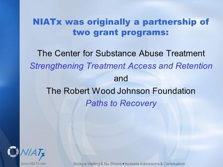 Reduce Waiting & No-Shows  Increase Admissions & Continuation www.NIATx.net NIATx was originally a partnership of two grant programs: The Center for Substance.