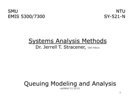 1 Systems Analysis Methods Dr. Jerrell T. Stracener, SAE Fellow SMU EMIS 5300/7300 NTU SY-521-N NTU SY-521-N SMU EMIS 5300/7300 Queuing Modeling and Analysis.