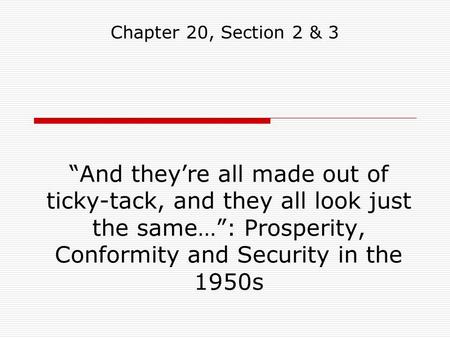 “And they’re all made out of ticky-tack, and they all look just the same…”: Prosperity, Conformity and Security in the 1950s Chapter 20, Section 2 & 3.