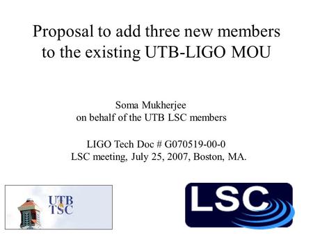 Proposal to add three new members to the existing UTB-LIGO MOU Soma Mukherjee on behalf of the UTB LSC members LIGO Tech Doc # G070519-00-0 LSC meeting,