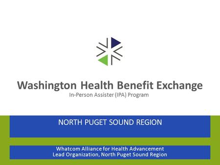 Washington Health Benefit Exchange NORTH PUGET SOUND REGION Whatcom Alliance for Health Advancement Lead Organization, North Puget Sound Region In-Person.