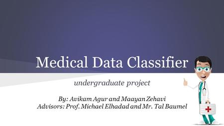 Medical Data Classifier undergraduate project By: Avikam Agur and Maayan Zehavi Advisors: Prof. Michael Elhadad and Mr. Tal Baumel.