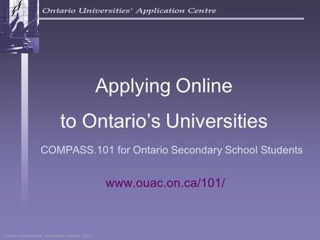 Ontario Universities’ Application Centre 2009 COMPASS.101 for Ontario Secondary School Students Applying Online to Ontario’s Universities www.ouac.on.ca/101/