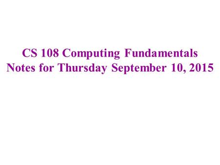 CS 108 Computing Fundamentals Notes for Thursday September 10, 2015.