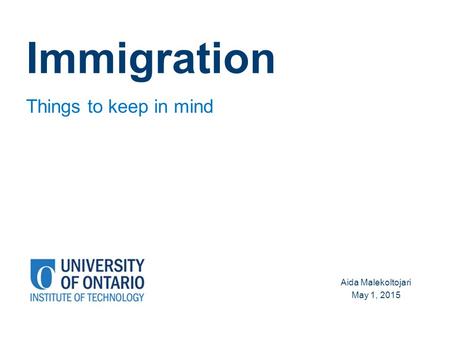 Immigration Things to keep in mind Aida Malekoltojari May 1, 2015.