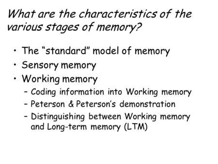 What are the characteristics of the various stages of memory? The “standard” model of memory Sensory memory Working memory –Coding information into Working.