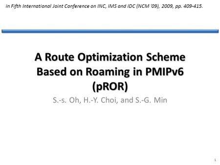 A Route Optimization Scheme Based on Roaming in PMIPv6 (pROR) S.-s. Oh, H.-Y. Choi, and S.-G. Min 1 in Fifth International Joint Conference on INC, IMS.