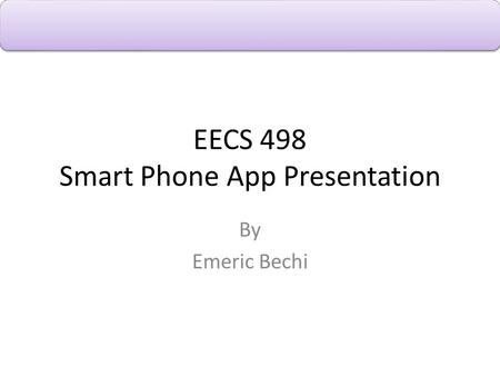 EECS 498 Smart Phone App Presentation By Emeric Bechi.