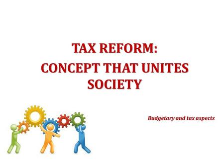 TAX REFORM: CONCEPT THAT UNITES SOCIETY Budgetary and tax aspects.
