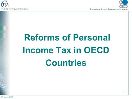 27 March 2007 Centre for Tax Policy and Administration Organisation for Economic Co-operation and Development Reforms of Personal Income Tax in OECD Countries.