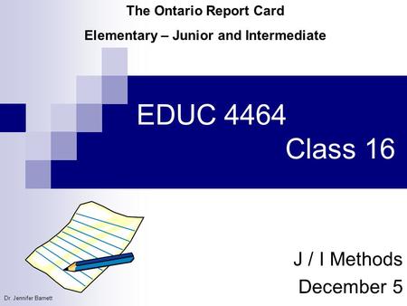 EDUC 4464 Class 16 J / I Methods December 5 The Ontario Report Card Elementary – Junior and Intermediate Dr. Jennifer Barnett.