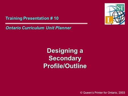 Designing a Secondary Profile/Outline Training Presentation # 10 Ontario Curriculum Unit Planner © Queen’s Printer for Ontario, 2003.
