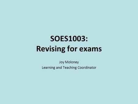 SOES1003: Revising for exams Joy Moloney Learning and Teaching Coordinator.