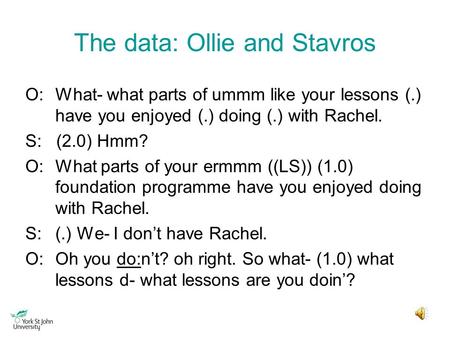 The data: Ollie and Stavros O:What- what parts of ummm like your lessons (.) have you enjoyed (.) doing (.) with Rachel. S: (2.0) Hmm? O:What parts of.