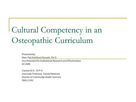 Cultural Competency in an Osteopathic Curriculum Presented by: Mary Pat Wohlford-Wessels, Ph.D. Vice President for Institutional Research and Effectiveness.