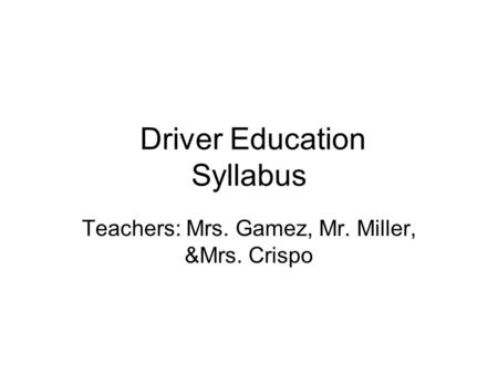 Driver Education Syllabus Teachers: Mrs. Gamez, Mr. Miller, &Mrs. Crispo.
