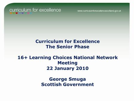 Curriculum for Excellence The Senior Phase 16+ Learning Choices National Network Meeting 22 January 2010 George Smuga Scottish Government.