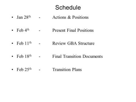 Schedule Jan 28 th -Actions & Positions Feb 4 th -Present Final Positions Feb 11 th -Review GBA Structure Feb 18 th -Final Transition Documents Feb 25.