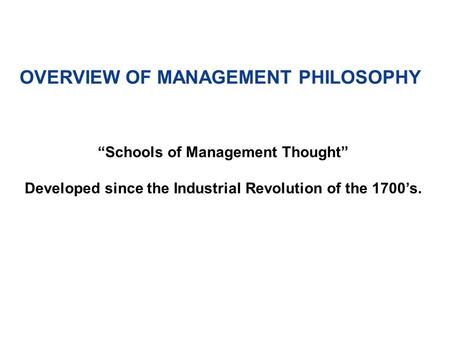 OVERVIEW OF MANAGEMENT PHILOSOPHY “Schools of Management Thought” Developed since the Industrial Revolution of the 1700’s.