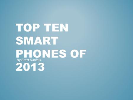 TOP TEN SMART PHONES OF 2013 By Brett Daniels. PICTURES OF THE TOP 10 SMART PHONES OF 2013 1) Htc one2) Iphone 5s 3) Motorola Moto G 4) LG-G2 5) Samsungalaxy.