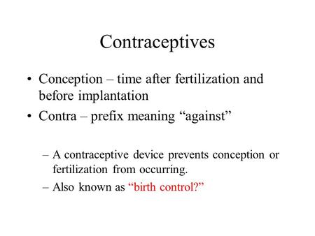 Contraceptives Conception – time after fertilization and before implantation Contra – prefix meaning “against” A contraceptive device prevents conception.