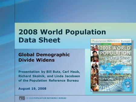 © 2008 POPULATION REFERENCE BUREAU Global Demographic Divide Widens Presentation by Bill Butz, Carl Haub, Richard Skolnik, and Linda Jacobsen of the Population.
