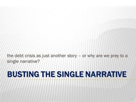 BUSTING THE SINGLE NARRATIVE the debt crisis as just another story – or why are we prey to a single narrative? 1.