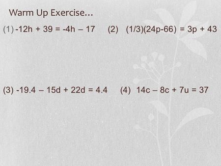 Warm Up Exercise… (1)-12h + 39 = -4h – 17 (2) (1/3)(24p-66) = 3p + 43 (3) -19.4 – 15d + 22d = 4.4 (4) 14c – 8c + 7u = 37.