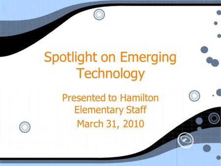 Spotlight on Emerging Technology Presented to Hamilton Elementary Staff March 31, 2010 Presented to Hamilton Elementary Staff March 31, 2010.