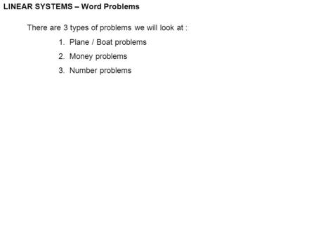 LINEAR SYSTEMS – Word Problems There are 3 types of problems we will look at : 1. Plane / Boat problems 2. Money problems 3. Number problems.