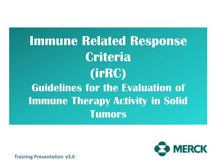 Immune Related Response Criteria (irRC) Guidelines for the Evaluation of Immune Therapy Activity in Solid Tumors Training Presentation v3.0.