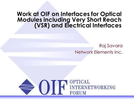 Work at OIF on Interfaces for Optical Modules including Very Short Reach (VSR) and Electrical Interfaces Raj Savara Network Elements Inc.